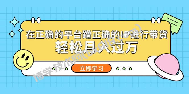 在正确的平台蹭正确的IP进行带货，轻松月入过万-博学技术网