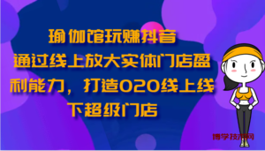 瑜伽馆玩赚抖音-通过线上放大实体门店盈利能力，打造O2O线上线下超级门店-博学技术网