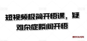 短视频极简开悟课，​疑难杂症瞬间开悟-博学技术网