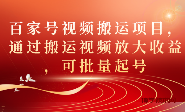 百家号视频搬运项目，通过搬运视频放大收益，可批量起号-博学技术网