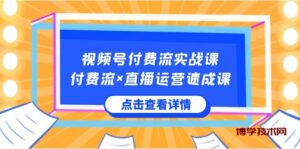 视频号付费流实战课，付费流×直播运营速成课，让你快速掌握视频号核心运..-博学技术网
