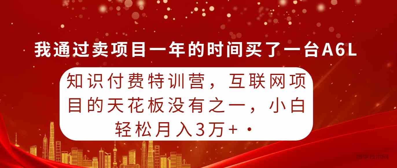 （9469期）知识付费特训营，互联网项目的天花板，没有之一，小白轻轻松松月入三万+-博学技术网