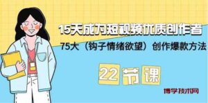 15天成为短视频优质创作者+75大（钩子情绪欲望）创作爆款方法-22节课-博学技术网