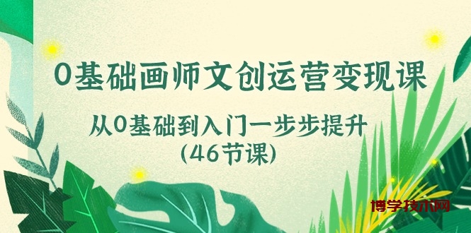 （10781期）0基础画师 文创运营变现课，从0基础到入门一步步提升（46节课）-博学技术网