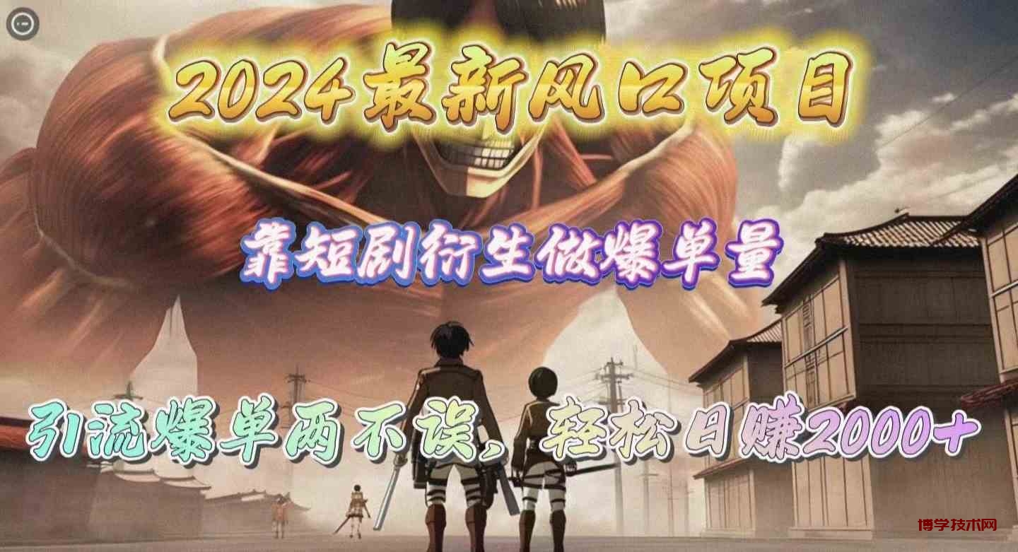（10118期）2024最新风口项目，靠短剧衍生做爆单量，引流爆单轻松日赚2000+-博学技术网