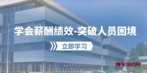 （10277期）学会薪酬绩效-突破人员困境：建立自己的【薪酬+绩效】体系，企业与员工…-博学技术网