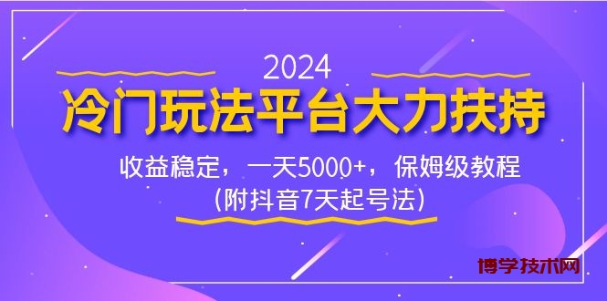 2024冷门玩法平台大力扶持，收益稳定，一天5000+，保姆级教程（附抖音7…-博学技术网