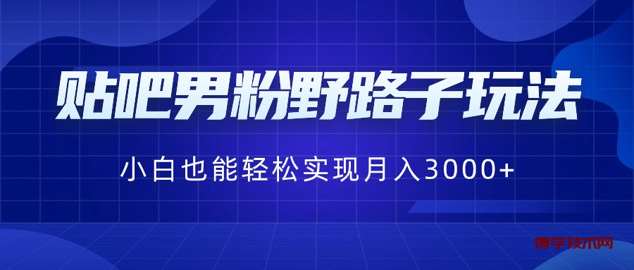 贴吧男粉野路子玩法，小白也能轻松实现月入3000+-博学技术网
