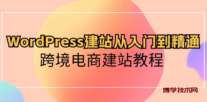 （10313期）WordPress建站从入门到精通，跨境电商建站教程-博学技术网