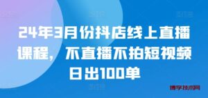 24年3月份抖店线上直播课程，不直播不拍短视频日出100单-博学技术网