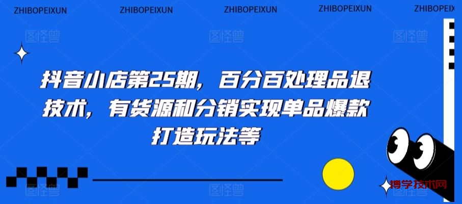 抖音小店第25期，百分百处理品退技术，有货源和分销实现单品爆款打造玩法等-博学技术网