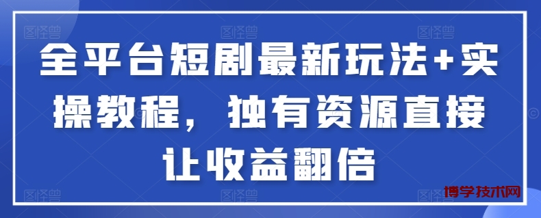 全平台短剧最新玩法+实操教程，独有资源直接让收益翻倍-博学技术网