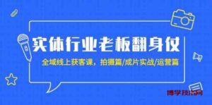 实体行业老板翻身仗：全域线上获客课，拍摄篇/成片实战/运营篇（20节课）-博学技术网