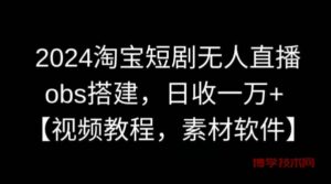 2024淘宝短剧无人直播，obs搭建，日收一万+【视频教程+素材+软件】【揭秘】-博学技术网