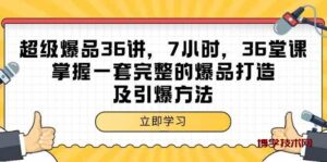 超级爆品36讲，7小时36堂课，掌握一套完整的爆品打造及引爆方法-博学技术网