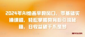 2024年AI绘画早教风口，零基础实操课程，轻松掌握教育粉引流秘籍，日收益破千不是梦-博学技术网