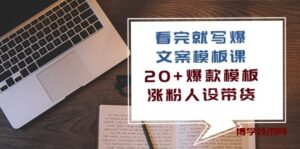 （10231期）看完 就写爆的文案模板课，20+爆款模板  涨粉人设带货（11节课）-博学技术网