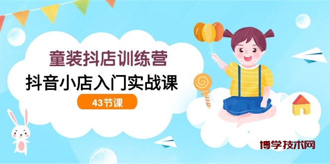 童装抖店训练营，抖音小店入门实战课（43节课）-博学技术网