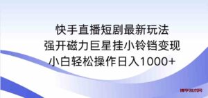 （9320期）快手直播短剧最新玩法，强开磁力巨星挂小铃铛变现，小白轻松操作日入1000+-博学技术网