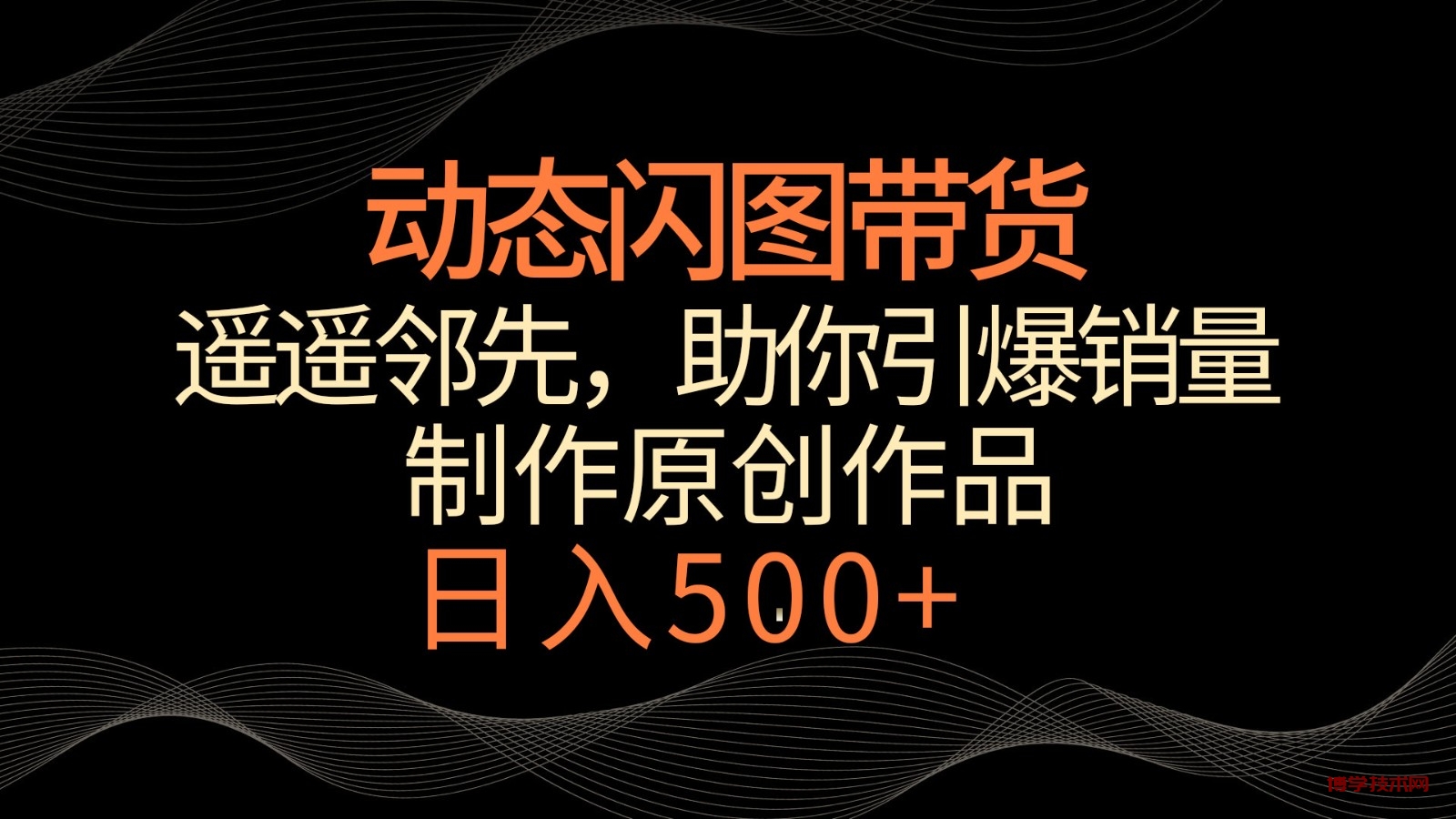 动态闪图带货，遥遥领先，冷门玩法，助你轻松引爆销量！日入500+-博学技术网