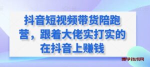 抖音短视频带货陪跑营，跟着大佬实打实的在抖音上赚钱-博学技术网