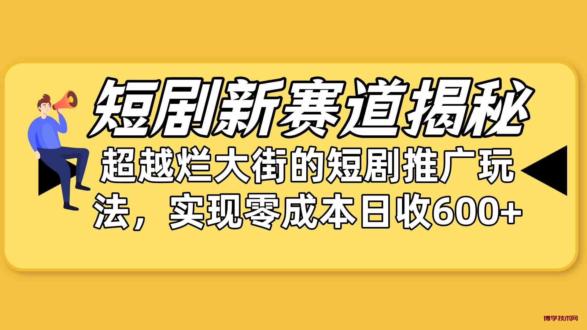 （10132期）短剧新赛道揭秘：如何弯道超车，超越烂大街的短剧推广玩法，实现零成本…-博学技术网