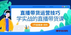（10229期）直播带货运营技巧，学实战的直播带货课（3节直播课+配套资料）-博学技术网