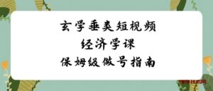 玄学 垂类短视频经济学课，保姆级做号指南（8节课）-博学技术网