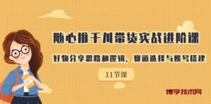 随心推千川带货实战进阶课，好物分享思路和逻辑，赛道选择与账号搭建-博学技术网