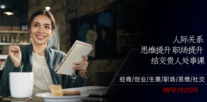 人际关系思维提升职场提升，结交贵人处事课：经商/创业/生意/职场/思维-博学技术网