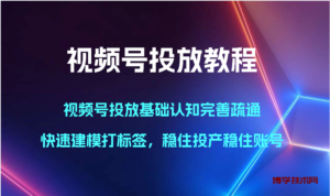 视频号投放教程-视频号投放基础认知完善疏通，快速建模打标签，稳住投产稳住账号-博学技术网