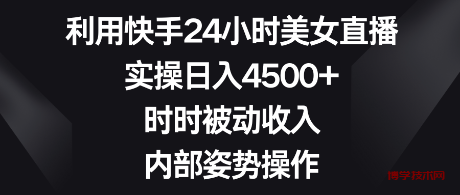 利用快手24小时美女直播，实操日入4500+，时时被动收入，内部姿势操作-博学技术网