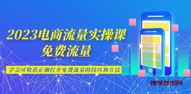 2023电商流量实操课-免费流量，学会可收获正确打开免费流量的技巧和方法-博学技术网