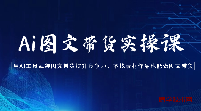 Ai图文带货实操课-用AI工具武装图文带货提升竞争力，不找素材作品也能做图文带货-博学技术网