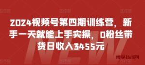 2024视频号第四期训练营，新手一天就能上手实操，0粉丝带货日收入3455元-博学技术网