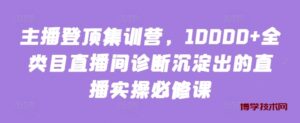 主播登顶集训营，10000+全类目直播间诊断沉淀出的直播实操必修课-博学技术网