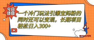 一个冷门玩法引爆宝妈粉的同时还可以变现，长期项目轻松日入300+-博学技术网