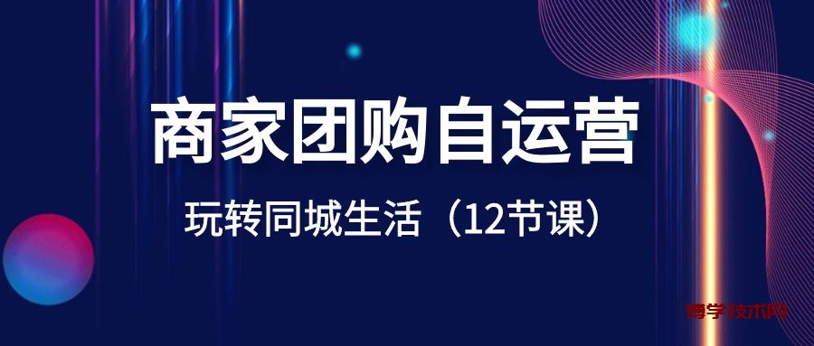 商家团购自运营-玩转同城生活（12节课）-博学技术网