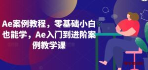 Ae案例教程，零基础小白也能学，Ae入门到进阶案例教学课-博学技术网