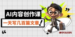AI内容创作课，用AI写出真人级文章，灵活应用GPT，一天写几百篇文章-博学技术网