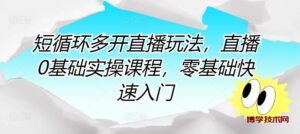 短循环多开直播玩法，直播0基础实操课程，零基础快速入门-博学技术网