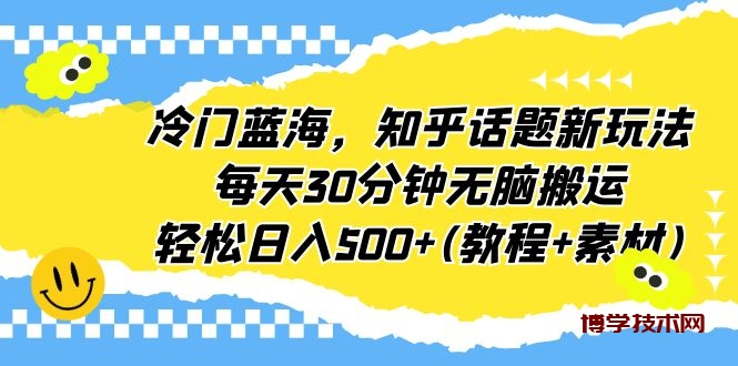 冷门蓝海，知乎话题新玩法，每天30分钟无脑搬运，轻松日入500+(教程+素材)-博学技术网