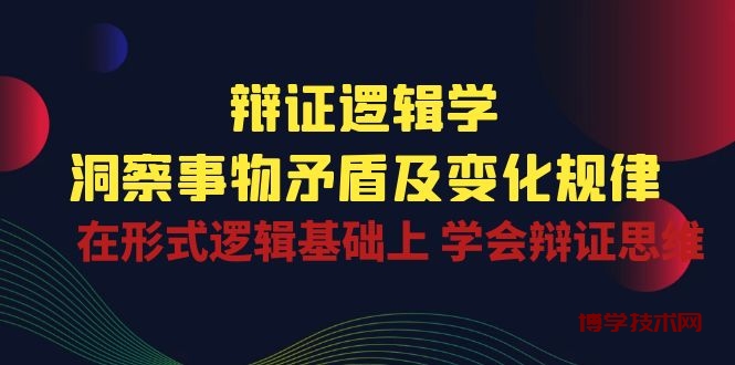 辩证逻辑学 | 洞察事物矛盾及变化规律，在形式逻辑基础上学会辩证思维-博学技术网