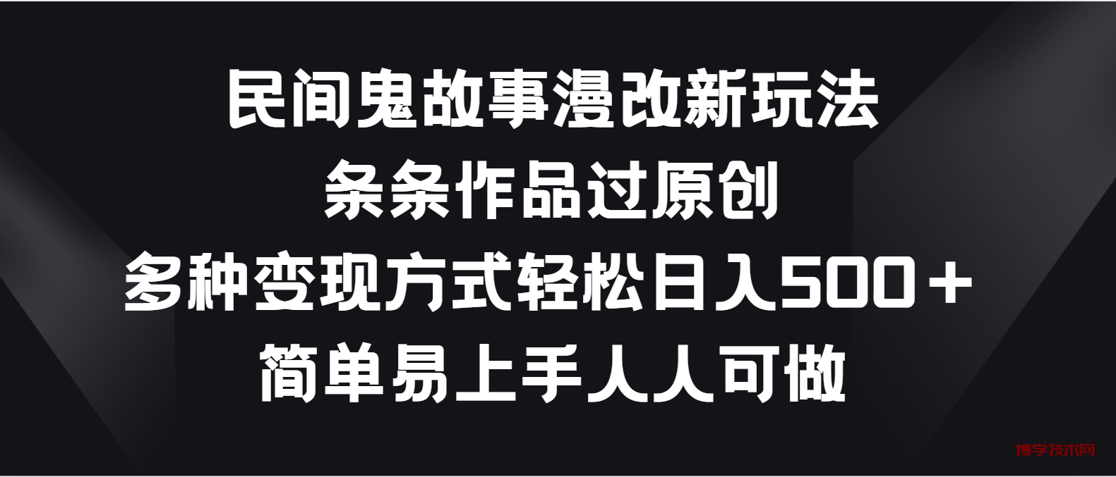 民间鬼故事漫改新玩法，条条作品过原创，多种变现方式轻松日入500＋-博学技术网