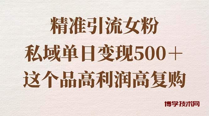 精准引流女粉，私域单日变现500＋，高利润高复购，保姆级实操教程分享-博学技术网