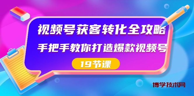 视频号-获客转化全攻略，手把手教你打造爆款视频号（19节课）-博学技术网