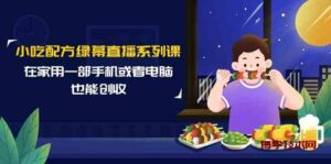 （9450期）小吃配方绿幕直播系列课，在家用一部手机或者电脑也能创收（14节课）-博学技术网