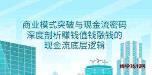 （9422期）商业模式 突破与现金流密码，深度剖析赚钱值钱融钱的现金流底层逻辑-无水印-博学技术网