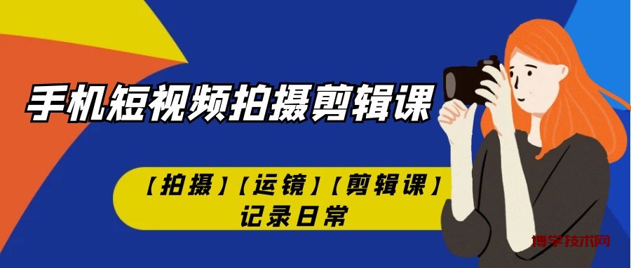 手机短视频-拍摄剪辑课【拍摄】【运镜】【剪辑课】记录日常！-博学技术网