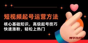 （9562期）短视频起号运营方法：核心基础知识，高级起号技巧，快速涨粉，轻松上热门-博学技术网